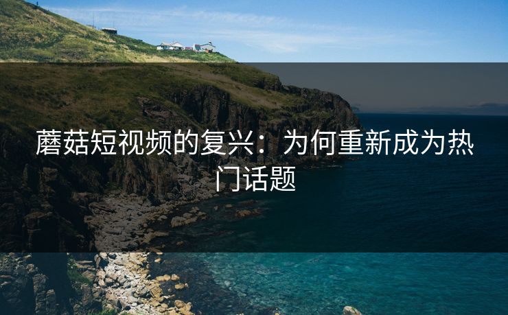 蘑菇短视频的复兴：为何重新成为热门话题