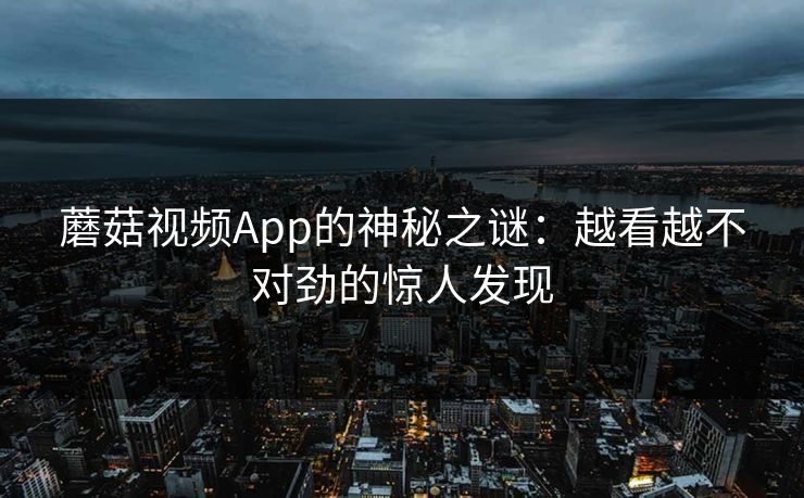 蘑菇视频App的神秘之谜：越看越不对劲的惊人发现